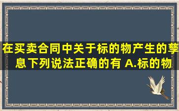 在买卖合同中,关于标的物产生的孳息,下列说法正确的有( )。A.标的物...