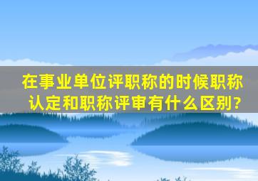 在事业单位评职称的时候,职称认定和职称评审有什么区别?