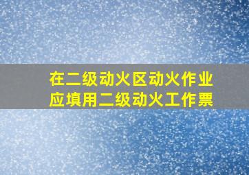 在二级动火区动火作业,应填用二级动火工作票。()