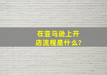 在亚马逊上开店流程是什么?