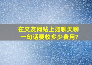 在交友网站上,如聊天聊一句话要收多少费用?