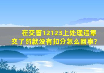 在交管12123上处理违章,交了罚款,没有扣分怎么回事?