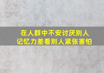 在人群中不安。讨厌别人,记忆力差。看别人紧张害怕