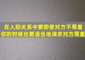 在人际关系中要(),即使对方不尊重你的时候,也要适当地请求对方尊重。