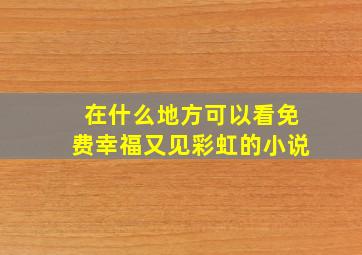 在什么地方可以看,免费幸福又见彩虹的小说。