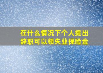 在什么情况下个人提出辞职可以领失业保险金