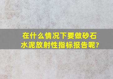 在什么情况下要做砂、石、水泥放射性指标报告呢?