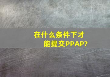 在什么条件下才能提交PPAP?