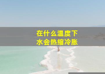 在什么温度下,水会热缩冷胀