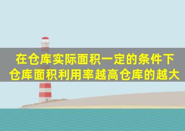 在仓库实际面积一定的条件下,仓库面积利用率越高,仓库的()越大。