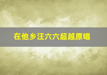 在他乡汪六六超越原唱