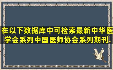 在以下数据库中,可检索最新中华医学会系列、中国医师协会系列期刊...