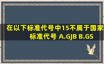 在以下标准代号中,(15)不属于国家标准代号。 A.GJB B.GSB C.GB/T D....