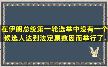 在伊朗总统第一轮选举中,没有一个候选人达到法定票数,因而举行了...