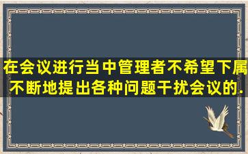 在会议进行当中,管理者不希望下属不断地提出各种问题干扰会议的...