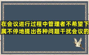 在会议进行过程中,管理者不希望下属不停地提出各种问题干扰会议的...