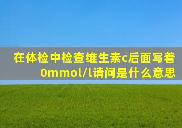 在体检中检查维生素c后面写着0mmol/l请问是什么意思