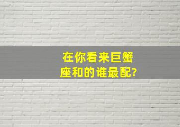 在你看来,巨蟹座和的谁最配?