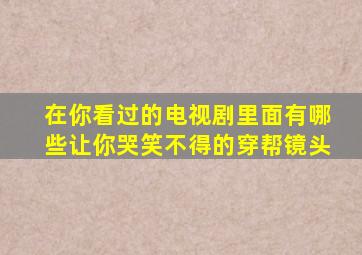 在你看过的电视剧里面有哪些让你哭笑不得的穿帮镜头(