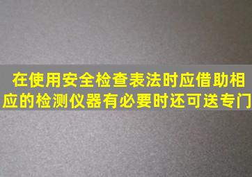 在使用安全检查表法时应借助相应的检测仪器有必要时还可送专门