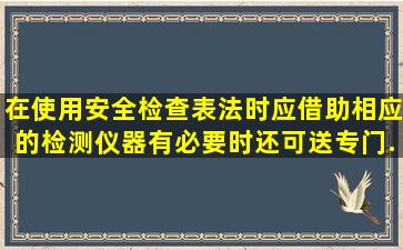 在使用安全检查表法时应借助相应的检测仪器有必要时还可送专门...