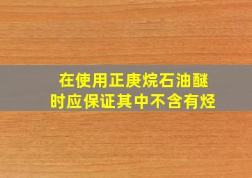 在使用正庚烷、石油醚时,应保证其中不含有()烃。