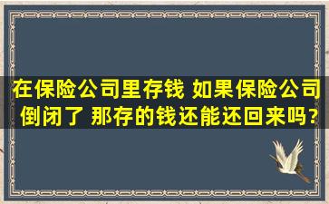 在保险公司里存钱 如果保险公司倒闭了 那存的钱还能还回来吗?