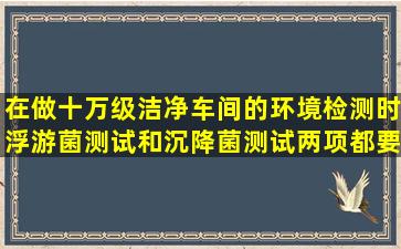 在做十万级洁净车间的环境检测时,浮游菌测试和沉降菌测试两项都要...