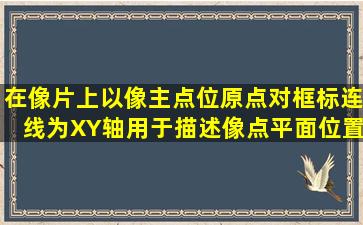 在像片上,以像主点位原点,对框标连线为X、Y轴,用于描述像点平面位置...