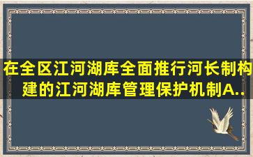 在全区江河湖库全面推行河长制,构建()的江河湖库管理保护机制。A....