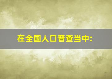 在全国人口普查当中: