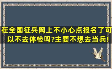 在全国征兵网上不小心点报名了,可以不去体检吗?主要不想去当兵!会不...