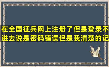 在全国征兵网上注册了但是登录不进去说是密码错误但是我清楚的记得密...