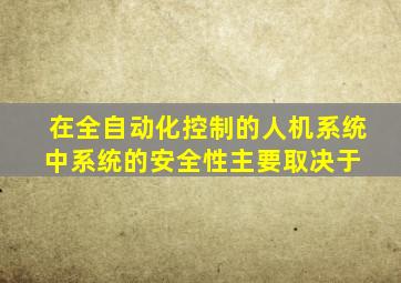 在全自动化控制的人机系统中,系统的安全性主要取决于( )。