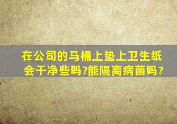 在公司的马桶上垫上卫生纸,会干净些吗?能隔离病菌吗?