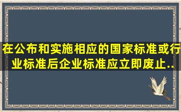 在公布和实施相应的国家标准或行业标准后,企业标准应立即废止...