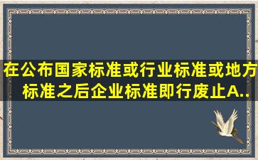 在公布国家标准或行业标准或地方标准之后,企业标准即行废止。A...