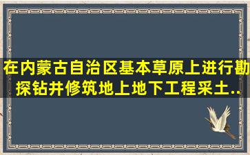 在内蒙古自治区基本草原上进行勘探、钻井、修筑地上地下工程、采土...