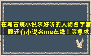 在写古装小说,求好听的人物名字、宫殿,还有小说名。me在线上等,急求...