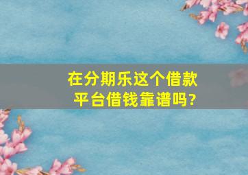 在分期乐这个借款平台,借钱靠谱吗?