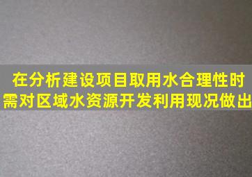 在分析建设项目取用水合理性时需对区域水资源开发利用现况做出