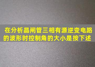 在分析晶闸管三相有源逆变电路的波形时,控制角的大小是按下述( )