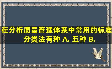 在分析质量管理体系中,常用的标准分类法有()种。 A. 五种 B. 四种...