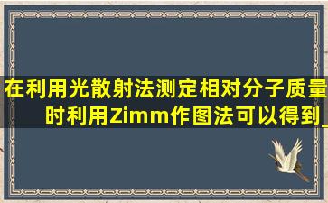 在利用光散射法测定相对分子质量时,利用Zimm作图法可以得到______...