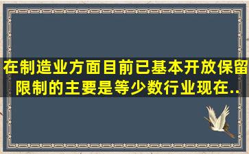 在制造业方面,目前已基本开放,保留限制的主要是()等少数行业,现在...