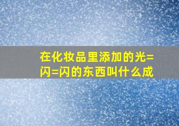 在化妆品里添加的光=闪=闪的东西叫什么成(