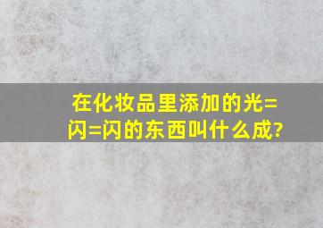 在化妆品里添加的光=闪=闪的东西叫什么成?