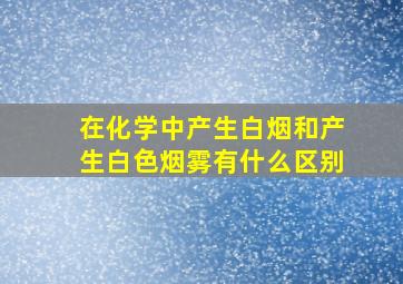 在化学中产生白烟和产生白色烟雾有什么区别