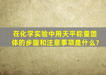 在化学实验中用天平称量固体的步骤和注意事项是什么?