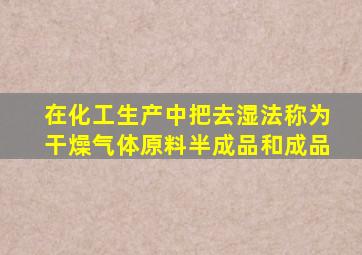 在化工生产中,把()去湿法称为干燥。气体原料、半成品和成品。